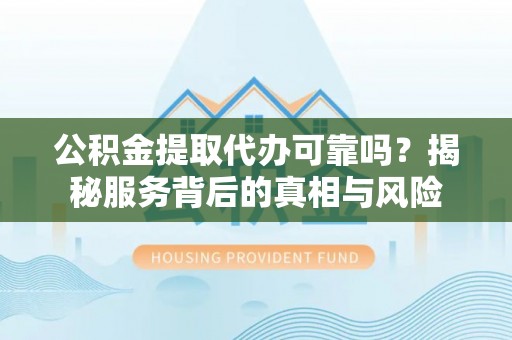 资溪公积金提取代办可靠吗？揭秘服务背后的真相与风险