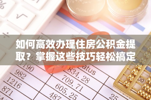 资溪如何高效办理住房公积金提取？掌握这些技巧轻松搞定
