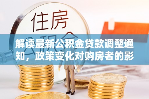 资溪解读最新公积金贷款调整通知，政策变化对购房者的影响