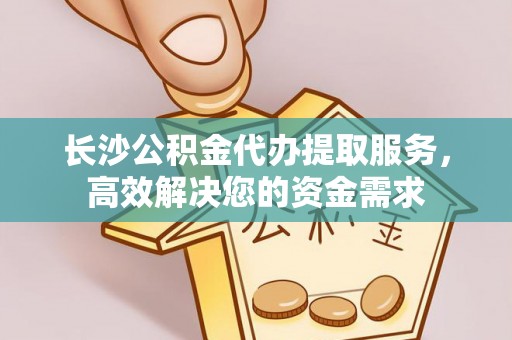 资溪长沙公积金代办提取服务，高效解决您的资金需求