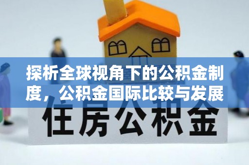 资溪探析全球视角下的公积金制度，公积金国际比较与发展趋势