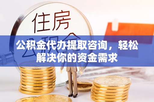 资溪公积金代办提取咨询，轻松解决你的资金需求
