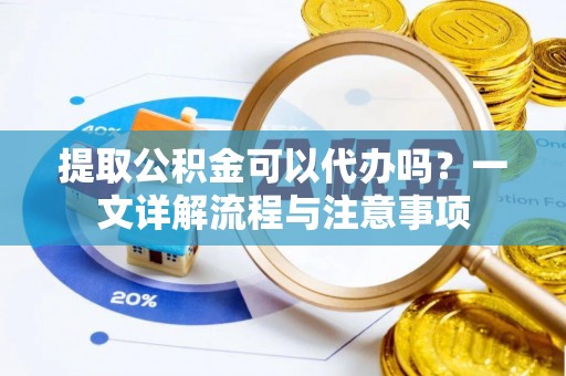 资溪提取公积金可以代办吗？一文详解流程与注意事项