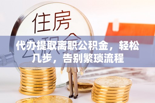资溪代办提取离职公积金，轻松几步，告别繁琐流程