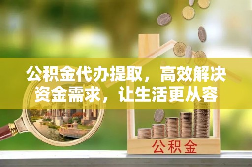 资溪公积金代办提取，高效解决资金需求，让生活更从容