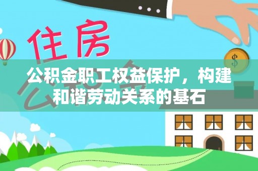 资溪公积金职工权益保护，构建和谐劳动关系的基石