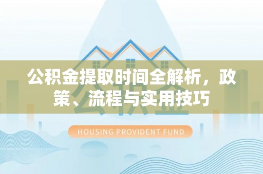 资溪公积金提取时间全解析，政策、流程与实用技巧