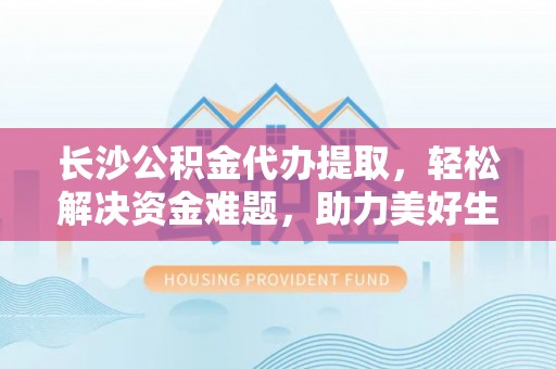 资溪长沙公积金代办提取，轻松解决资金难题，助力美好生活