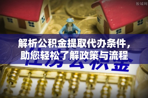 资溪解析公积金提取代办条件，助您轻松了解政策与流程