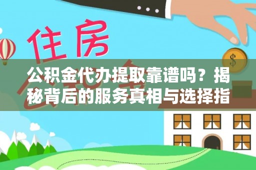 资溪公积金代办提取靠谱吗？揭秘背后的服务真相与选择指南
