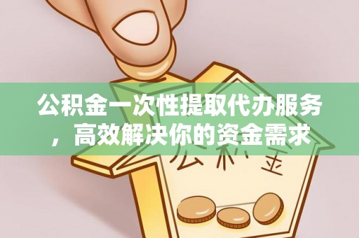 资溪公积金一次性提取代办服务，高效解决你的资金需求