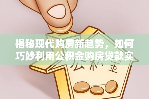 资溪揭秘现代购房新趋势，如何巧妙利用公积金购房贷款实现梦想家园