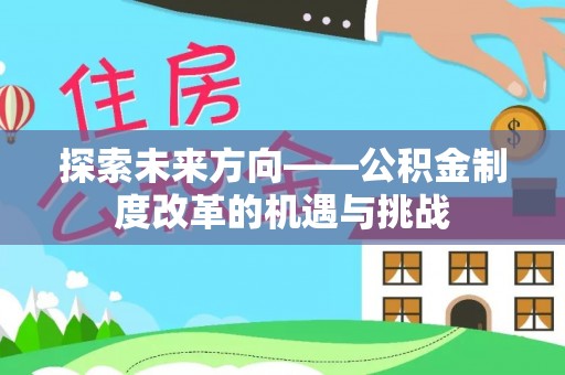 资溪探索未来方向——公积金制度改革的机遇与挑战