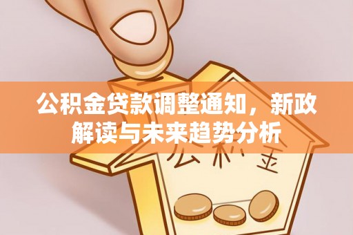 资溪公积金贷款调整通知，新政解读与未来趋势分析