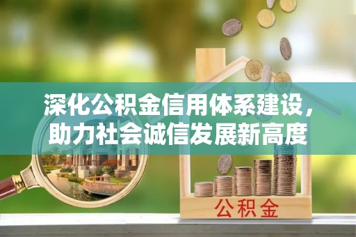资溪深化公积金信用体系建设，助力社会诚信发展新高度