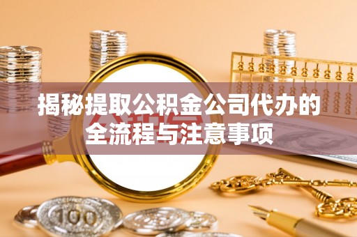 资溪揭秘提取公积金公司代办的全流程与注意事项