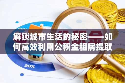 资溪解锁城市生活的秘密——如何高效利用公积金租房提取政策优化居住体验