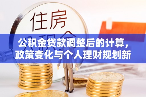 资溪公积金贷款调整后的计算，政策变化与个人理财规划新思路