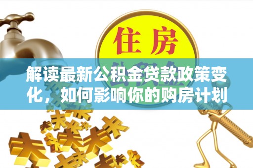 资溪解读最新公积金贷款政策变化，如何影响你的购房计划？