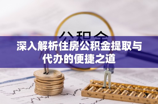 资溪深入解析住房公积金提取与代办的便捷之道