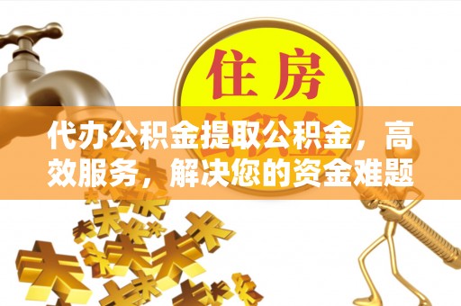 资溪代办公积金提取公积金，高效服务，解决您的资金难题