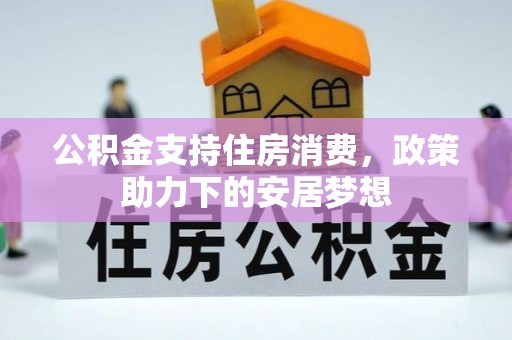 资溪公积金支持住房消费，政策助力下的安居梦想