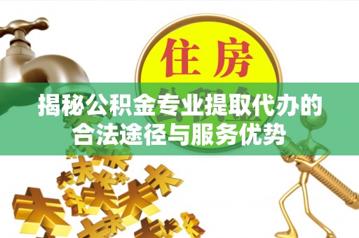 资溪揭秘公积金专业提取代办的合法途径与服务优势