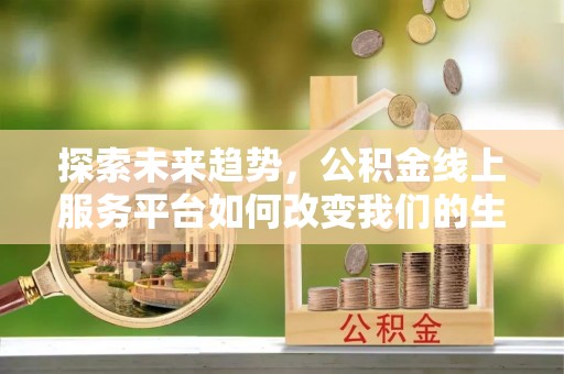资溪探索未来趋势，公积金线上服务平台如何改变我们的生活