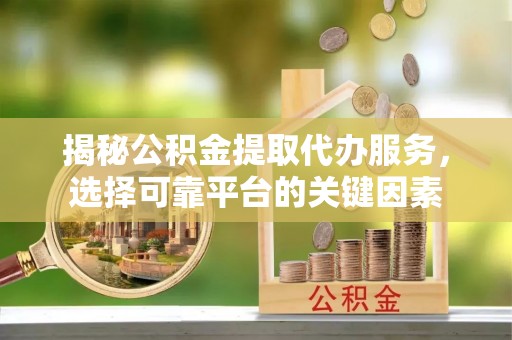 资溪揭秘公积金提取代办服务，选择可靠平台的关键因素