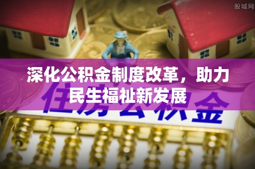 资溪深化公积金制度改革，助力民生福祉新发展