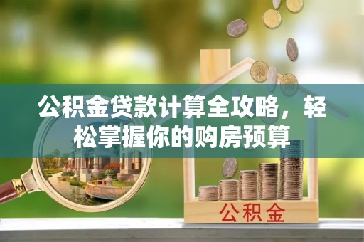 资溪公积金贷款计算全攻略，轻松掌握你的购房预算