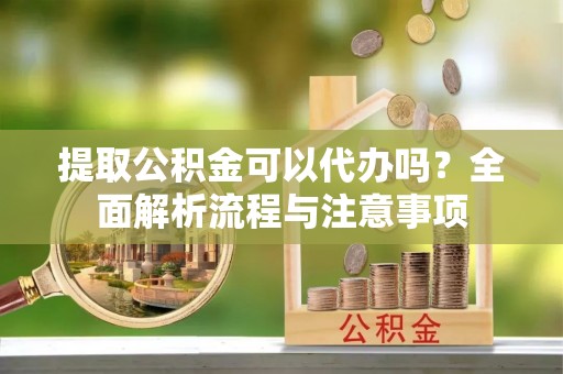 资溪提取公积金可以代办吗？全面解析流程与注意事项