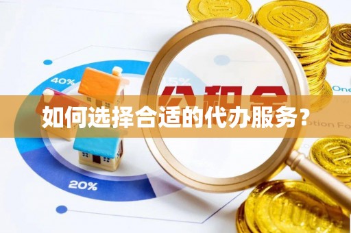 资溪如何选择合适的代办服务？
