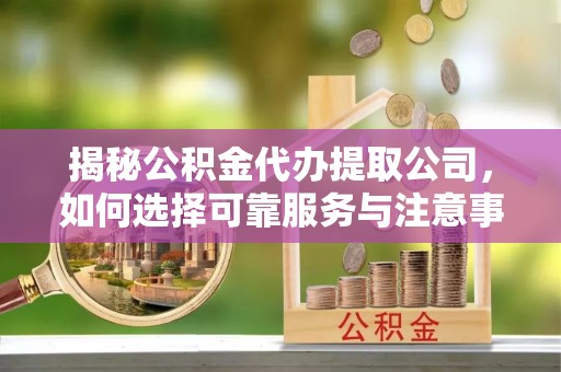 资溪揭秘公积金代办提取公司，如何选择可靠服务与注意事项
