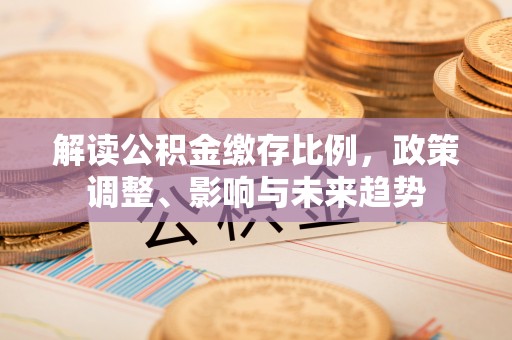 资溪解读公积金缴存比例，政策调整、影响与未来趋势