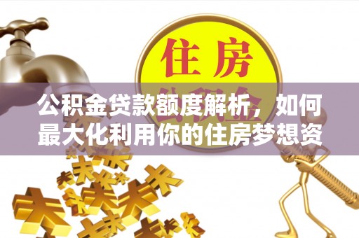 资溪公积金贷款额度解析，如何最大化利用你的住房梦想资金