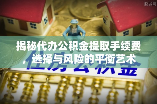 资溪揭秘代办公积金提取手续费，选择与风险的平衡艺术