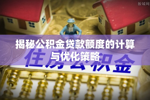 资溪揭秘公积金贷款额度的计算与优化策略