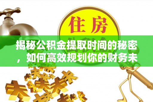 资溪揭秘公积金提取时间的秘密，如何高效规划你的财务未来