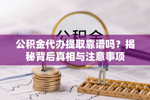 资溪公积金代办提取靠谱吗？揭秘背后真相与注意事项