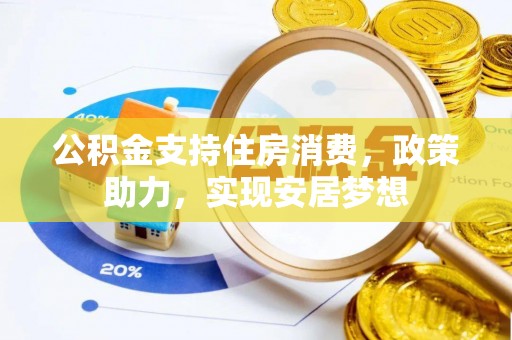 资溪公积金支持住房消费，政策助力，实现安居梦想