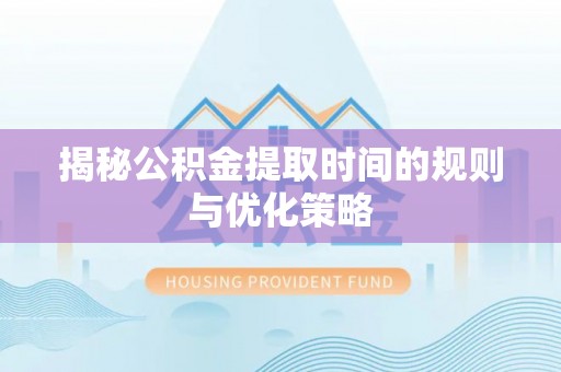 资溪揭秘公积金提取时间的规则与优化策略