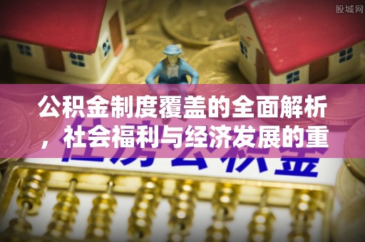 资溪公积金制度覆盖的全面解析，社会福利与经济发展的重要纽带