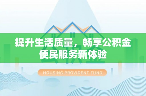 资溪提升生活质量，畅享公积金便民服务新体验