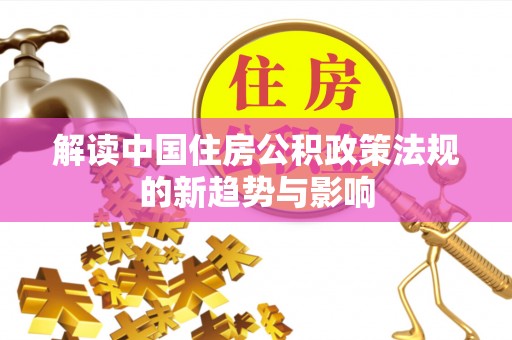 资溪解读中国住房公积政策法规的新趋势与影响