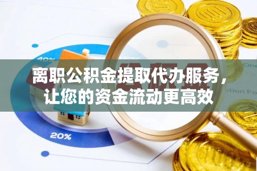 资溪离职公积金提取代办服务，让您的资金流动更高效