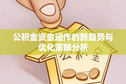 资溪公积金资金运作的新趋势与优化策略分析