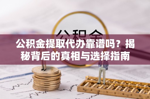 资溪公积金提取代办靠谱吗？揭秘背后的真相与选择指南