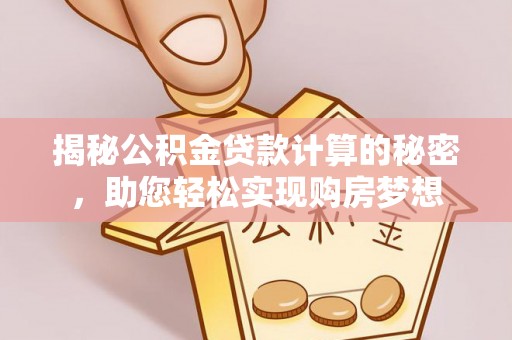 资溪揭秘公积金贷款计算的秘密，助您轻松实现购房梦想