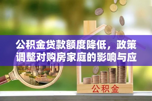 资溪公积金贷款额度降低，政策调整对购房家庭的影响与应对策略